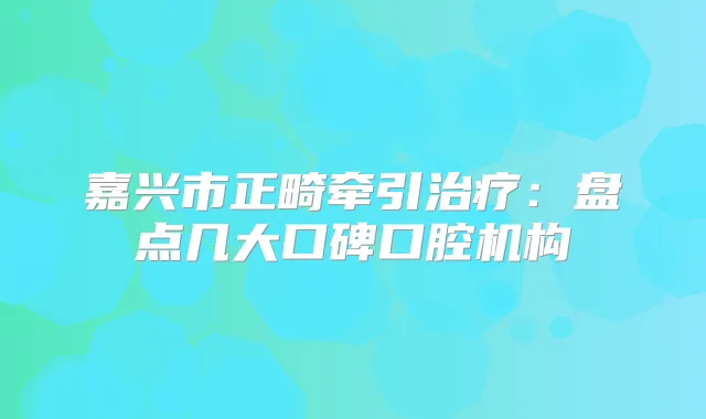 嘉兴市正畸牵引：盘点几大口碑口腔机构
