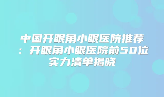 中国开眼角小眼医院推荐：开眼角小眼医院前50位实力清单揭晓