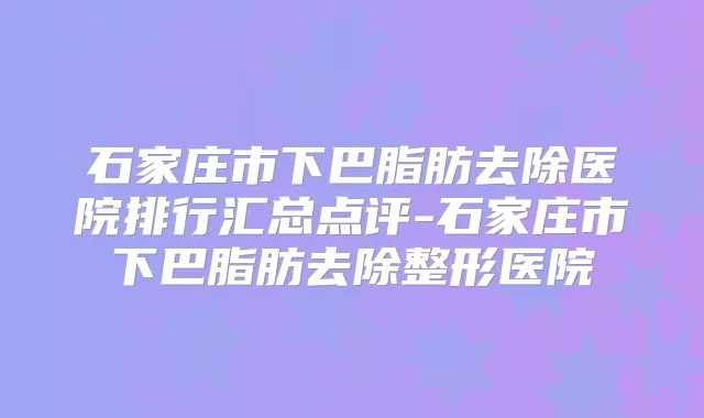 石家庄市下巴脂肪去除医院排行汇总点评-石家庄市下巴脂肪去除整形医院