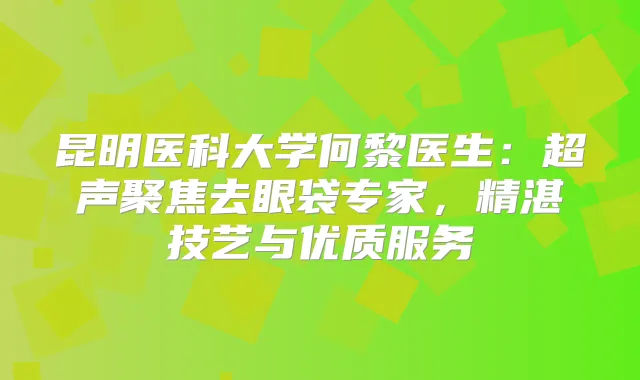 昆明医科大学何黎医生：超声聚焦去眼袋专家，精湛技艺与优质服务