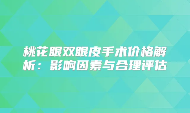 桃花眼双眼皮手术价格解析：影响因素与合理评估