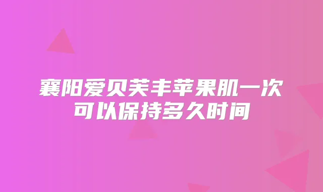 襄阳爱贝芙丰苹果肌一次可以保持多久时间