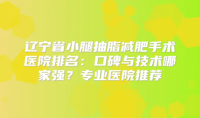 辽宁省小腿抽脂减肥手术医院排名：口碑与技术哪家强？专业医院推荐