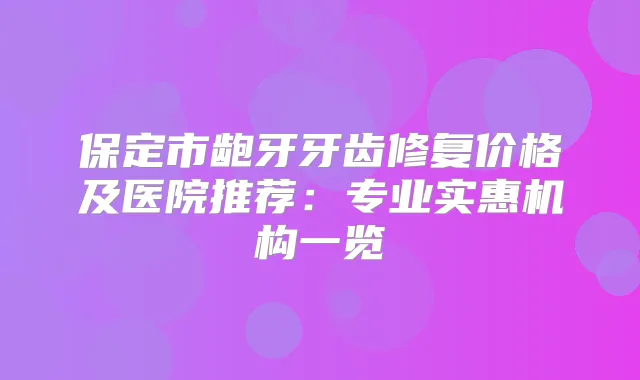 保定市龅牙牙齿修复价格及医院推荐:专业实惠机构一览