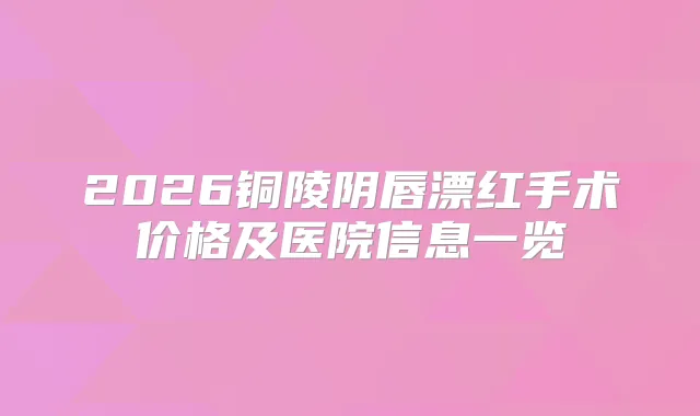 2026铜陵阴唇漂红手术价格及医院信息一览