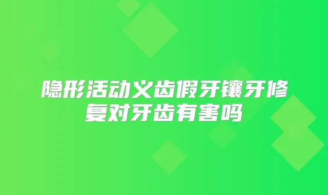 隐形活动义齿假牙镶牙修复对牙齿有害吗