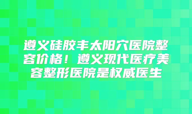 遵义硅胶丰太阳穴医院整容价格!遵义现代医疗美容整形医院是医生