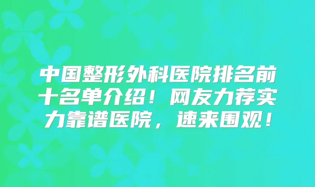 中国整形外科医院排名前十名单介绍！网友力荐实力靠谱医院，速来围观！