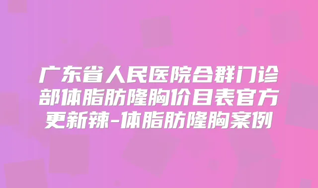 广东省人民医院合群门诊部体脂肪隆胸价目表官方更新辣-体脂肪隆胸案例