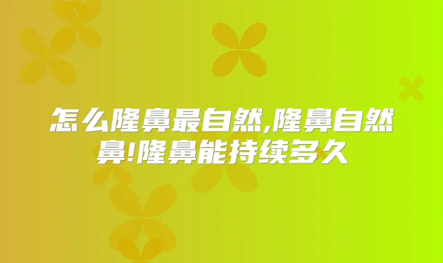 怎么隆鼻自然,隆鼻自然鼻!隆鼻能持续多久