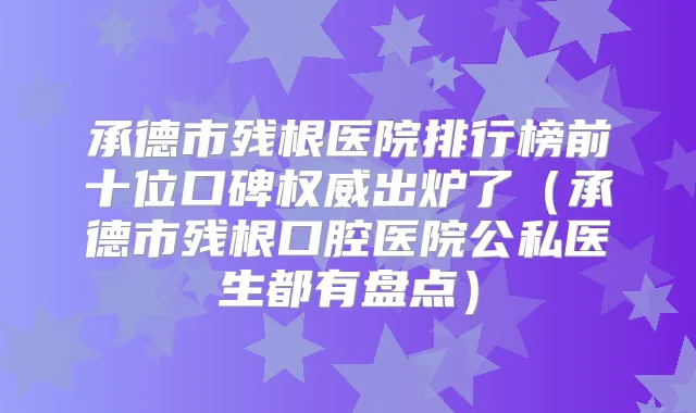 承德市残根医院排行榜前十位口碑出炉了（承德市残根口腔医院公私医生都有盘点）