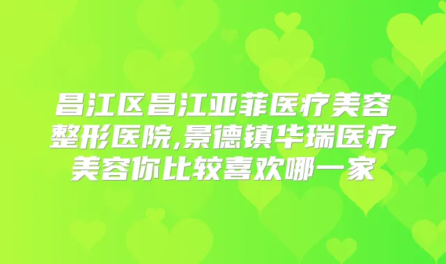 昌江区昌江亚菲医疗美容整形医院,景德镇华瑞医疗美容你比较喜欢哪一家