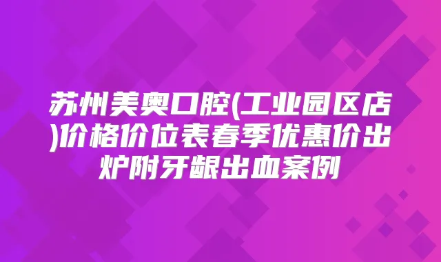 苏州美奥口腔(工业园区店)价格价位表春季优惠价出炉附牙龈出血案例