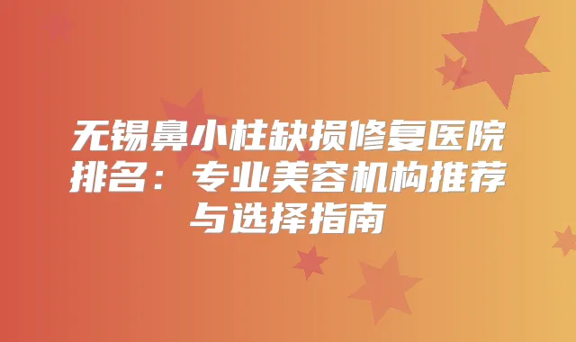 无锡鼻小柱缺损修复医院排名:专业美容机构推荐与选择指南