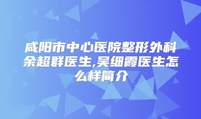 咸阳市中心医院整形外科余超群医生,吴细霞医生怎么样简介