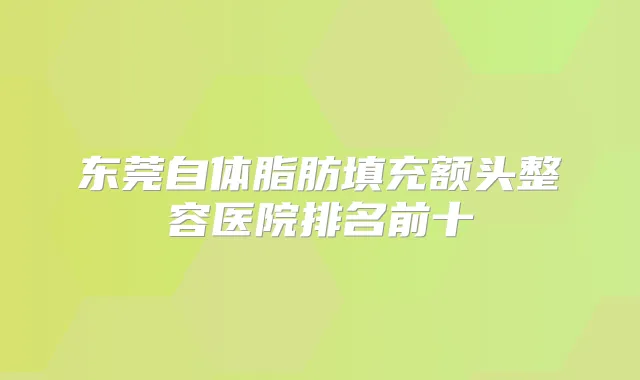 东莞自体脂肪填充额头整容医院排名前十
