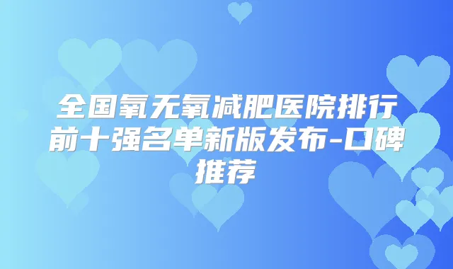 全国氧无氧减肥医院排行前十强名单新版发布-口碑推荐