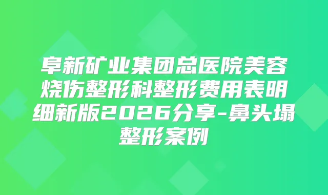 阜新矿业集团总医院美容烧伤整形科整形费用表明细新版2026分享-鼻头塌整形案例