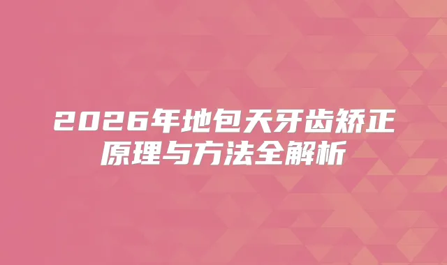 2026年地包天牙齿矫正原理与方法全解析