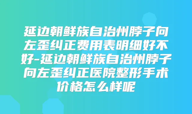 延边朝鲜族自治州脖子向左歪纠正费用表明细好不好-延边朝鲜族自治州脖子向左歪纠正医院整形手术价格怎么样呢