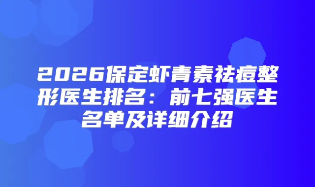 2026保定虾青素祛痘整形医生排名：前七强医生名单及详细介绍