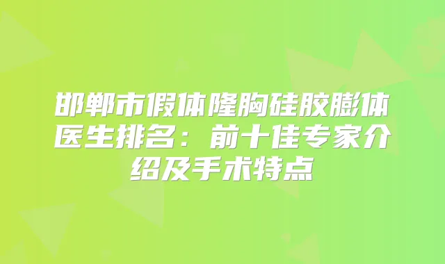 邯郸市假体隆胸硅胶膨体医生排名：前十佳专家介绍及手术特点