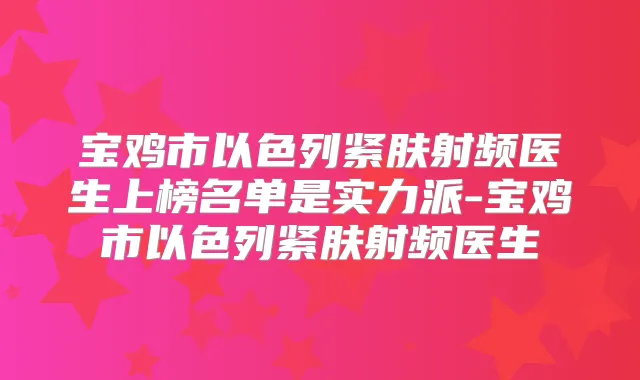 宝鸡市以色列紧肤射频医生上榜名单是实力派-宝鸡市以色列紧肤射频医生