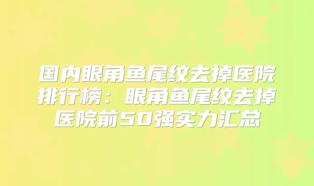 国内眼角鱼尾纹去掉医院排行榜：眼角鱼尾纹去掉医院前50强实力汇总