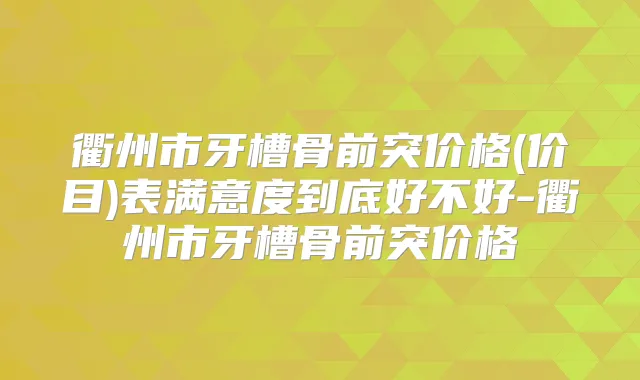 衢州市牙槽骨前突价格(价目)表满意度到底好不好-衢州市牙槽骨前突价格