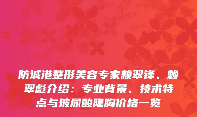 防城港整形美容专家赖翠锋、赖翠彪介绍：专业背景、技术特点与玻尿酸隆胸价格一览