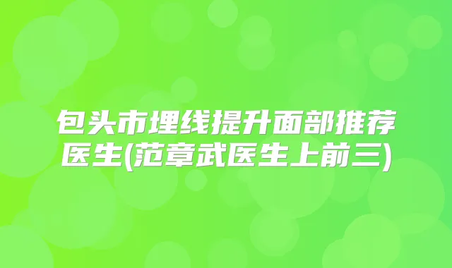 包头市埋线提升面部推荐医生(范章武医生上前三)