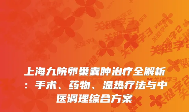 上海九院卵巢囊肿全解析：手术、药物、温热疗法与中医调理综合方案