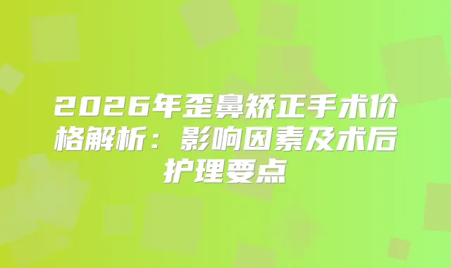 2026年歪鼻矫正手术价格解析：影响因素及术后护理要点