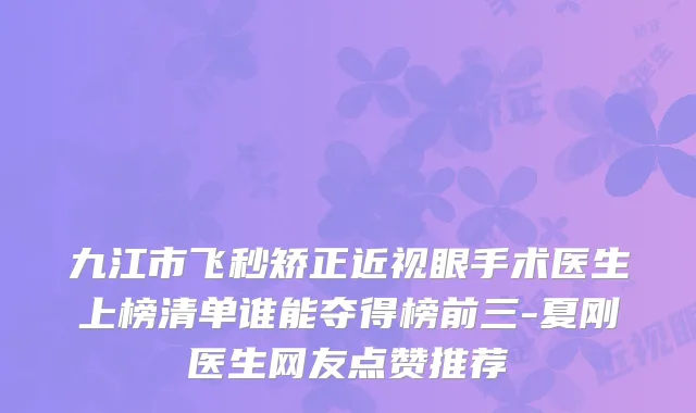 九江市飞秒矫正近视眼手术医生上榜清单谁能夺得榜前三-夏刚医生网友点赞推荐