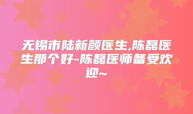 无锡市陆新颜医生,陈磊医生那个好-陈磊医师备受欢迎~