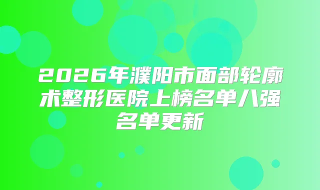 2026年濮阳市面部轮廓术整形医院上榜名单八强名单更新