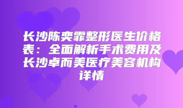 长沙陈奕霏整形医生价格表：全面解析手术费用及长沙卓而美医疗美容机构详情
