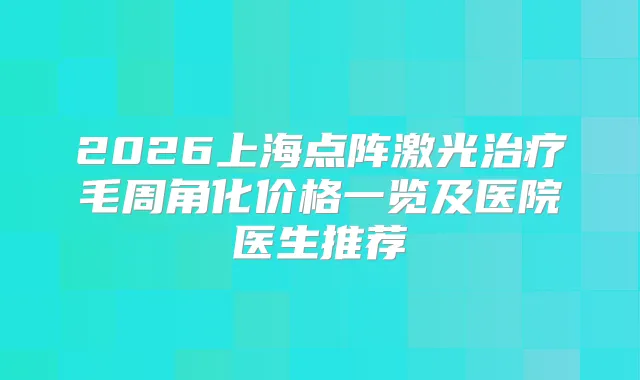 2026上海点阵激光毛周角化价格一览及医院医生推荐