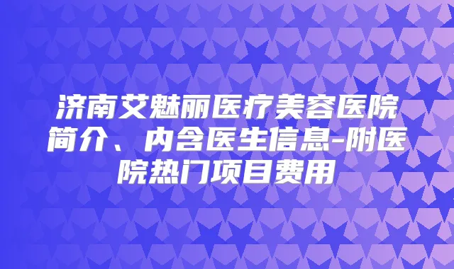 济南艾魅丽医疗美容医院简介、内含医生信息-附医院热门项目费用