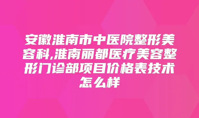 安徽淮南市中医院整形美容科,淮南丽都医疗美容整形门诊部项目价格表技术怎么样