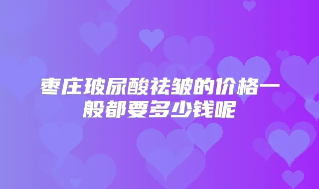 枣庄玻尿酸祛皱的价格一般都要多少钱呢