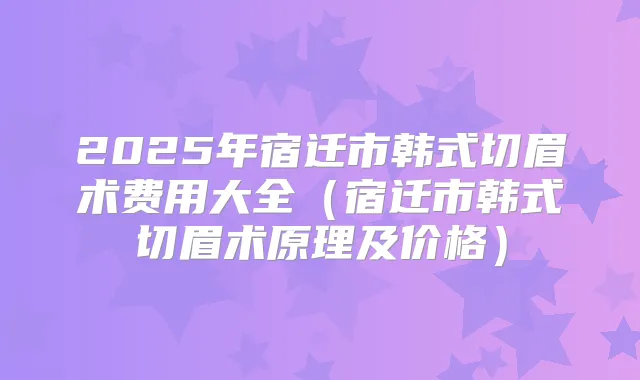 2025年宿迁市韩式切眉术费用大全（宿迁市韩式切眉术原理及价格）
