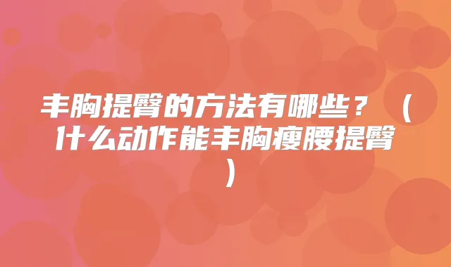 丰胸提臀的方法有哪些?(什么动作能丰胸瘦腰提臀)