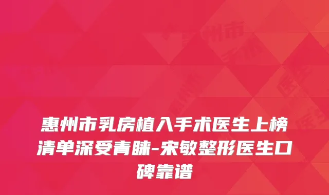 惠州市乳房植入手术医生上榜清单深受青睐-宋敏整形医生口碑靠谱