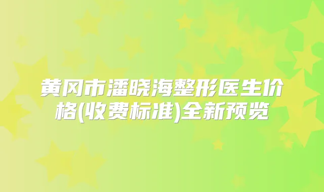 黄冈市潘晓海整形医生价格(收费标准)全新预览