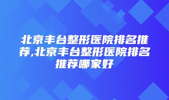 北京丰台整形医院排名推荐,北京丰台整形医院排名推荐哪家好