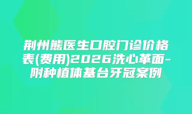 荆州熊医生口腔门诊价格表(费用)2026洗心革面-附种植体基台牙冠案例