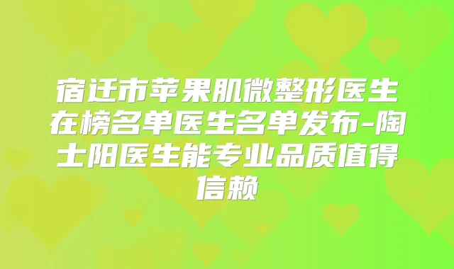 宿迁市苹果肌微整形医生在榜名单医生名单发布-陶士阳医生能专业品质值得信赖