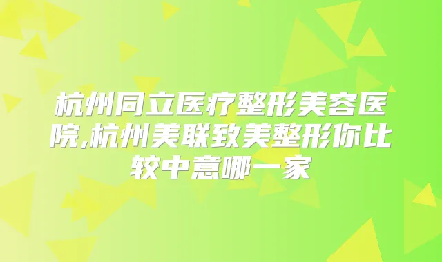 杭州同立医疗整形美容医院,杭州美联致美整形你比较中意哪一家