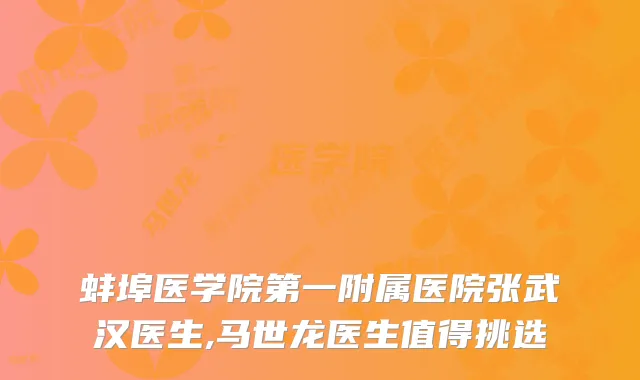 蚌埠医学院第一附属医院张武汉医生,马世龙医生值得挑选